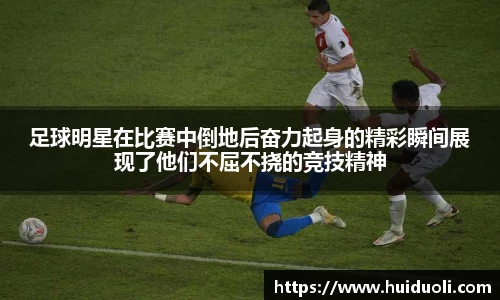 足球明星在比赛中倒地后奋力起身的精彩瞬间展现了他们不屈不挠的竞技精神