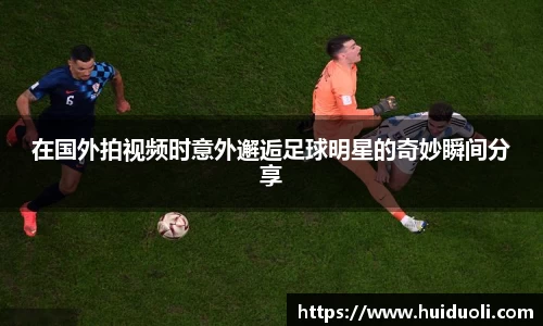 在国外拍视频时意外邂逅足球明星的奇妙瞬间分享